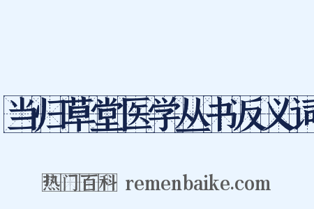 当归草堂医学丛书反义词是什么意思的图片